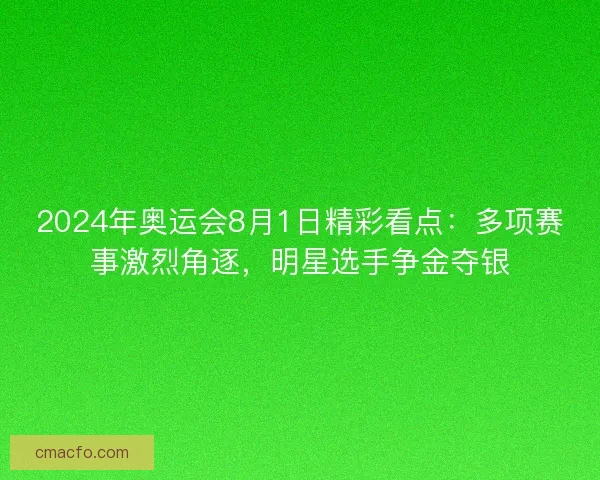 2024年奥运会8月1日精彩看点：多项赛事激烈角逐，明星选手争金夺银