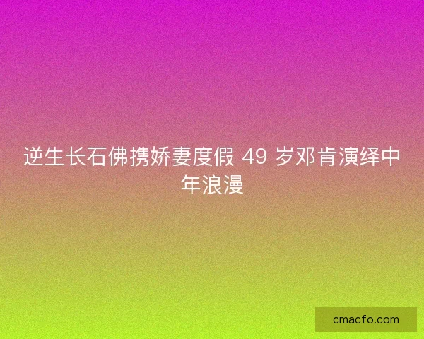 逆生长石佛携娇妻度假 49 岁邓肯演绎中年浪漫