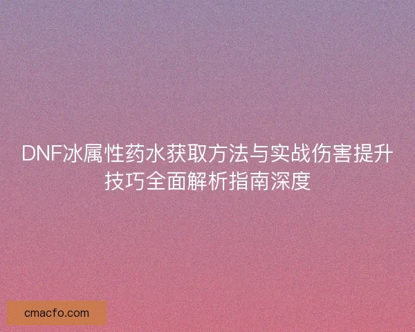 DNF冰属性药水获取方法与实战伤害提升技巧全面解析指南深度