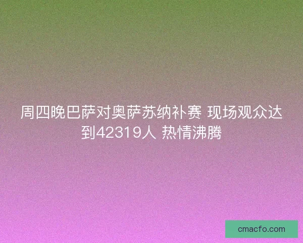 周四晚巴萨对奥萨苏纳补赛 现场观众达到42319人 热情沸腾