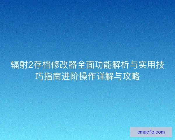 辐射2存档修改器全面功能解析与实用技巧指南进阶操作详解与攻略