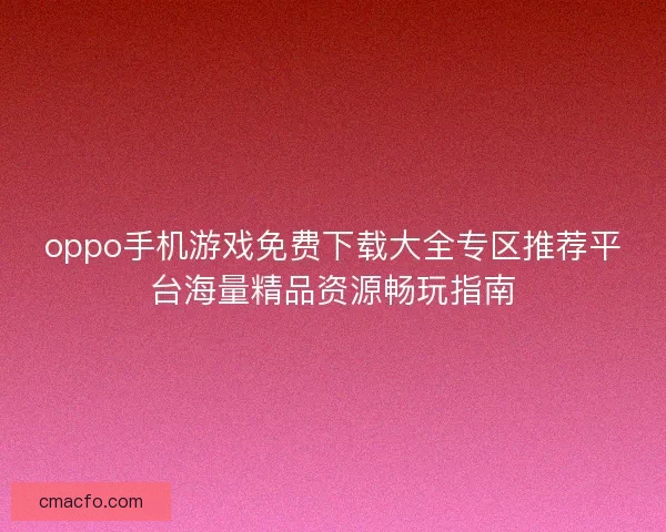 oppo手机游戏免费下载大全专区推荐平台海量精品资源畅玩指南