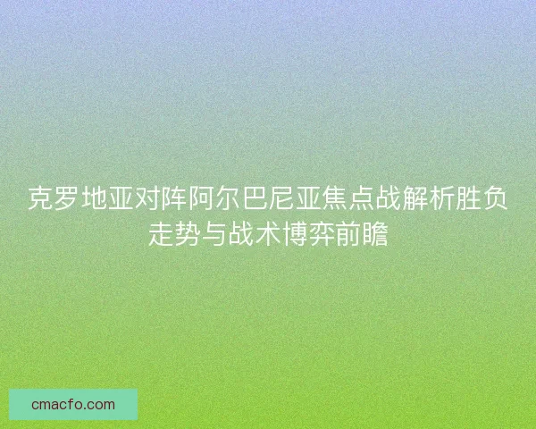克罗地亚对阵阿尔巴尼亚焦点战解析胜负走势与战术博弈前瞻