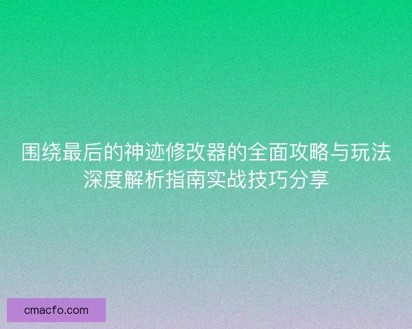 围绕最后的神迹修改器的全面攻略与玩法深度解析指南实战技巧分享