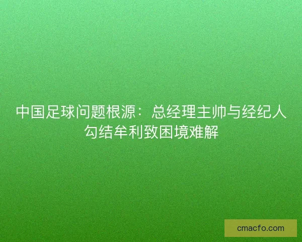 中国足球问题根源：总经理主帅与经纪人勾结牟利致困境难解
