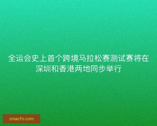 全运会史上首个跨境马拉松赛测试赛将在深圳和香港两地同步举行