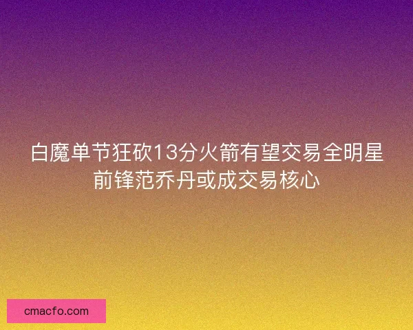 白魔单节狂砍13分火箭有望交易全明星前锋范乔丹或成交易核心