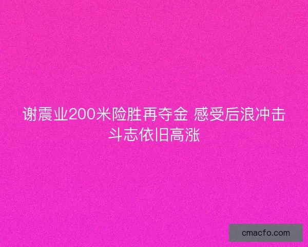 谢震业200米险胜再夺金 感受后浪冲击斗志依旧高涨